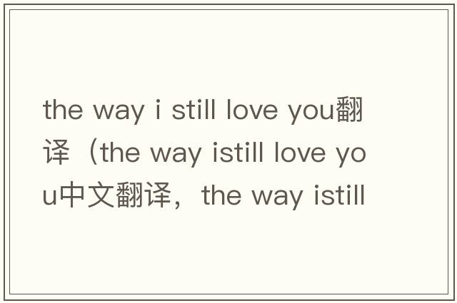the way i still love you翻譯（the way istill love you中文翻譯，the way istill love you是什么意思，the way istill l