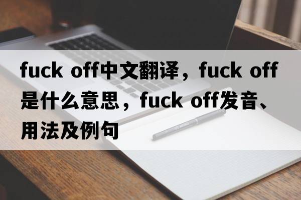 Fuck off中文翻譯，Fuck off是什么意思，Fuck off發(fā)音、用法及例句