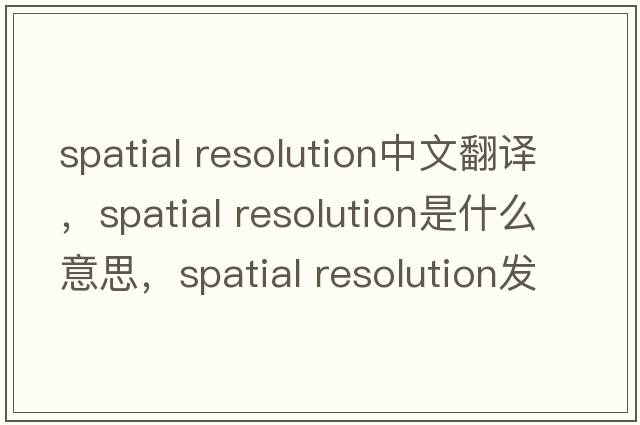 spatial resolution中文翻譯，spatial resolution是什么意思，spatial resolution發(fā)音、用法及例句