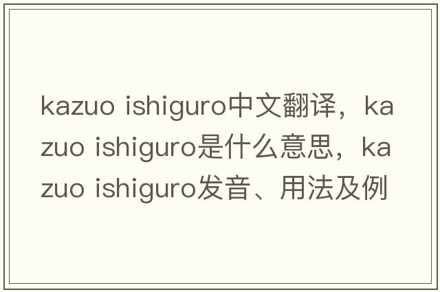 kazuo ishiguro中文翻譯，kazuo ishiguro是什么意思，kazuo ishiguro發(fā)音、用法及例句