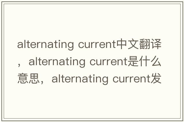 alternating current中文翻譯，alternating current是什么意思，alternating current發(fā)音、用法及例句