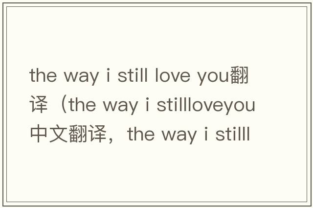 the way i still love you翻譯（the way i stillloveyou中文翻譯，the way i stillloveyou是什么意思，the way i stilllov