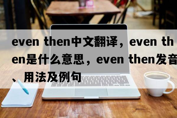even then中文翻譯，even then是什么意思，even then發(fā)音、用法及例句
