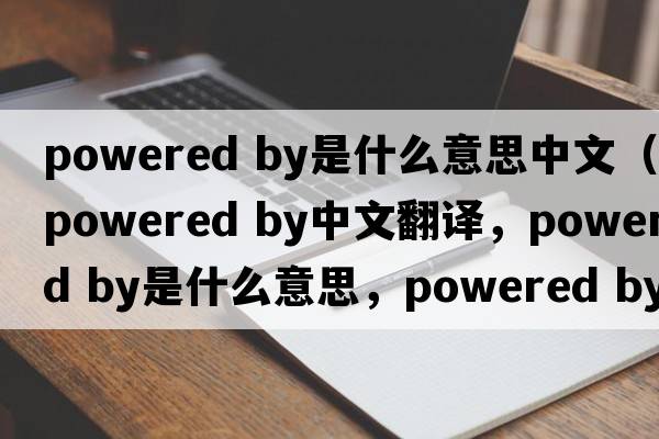 powered by是什么意思中文（powered by中文翻譯，powered by是什么意思，powered by發(fā)音、用法及例句）