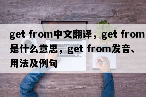 get from中文翻譯，get from是什么意思，get from發(fā)音、用法及例句