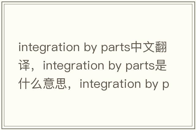 integration by parts中文翻譯，integration by parts是什么意思，integration by parts發(fā)音、用法及例句