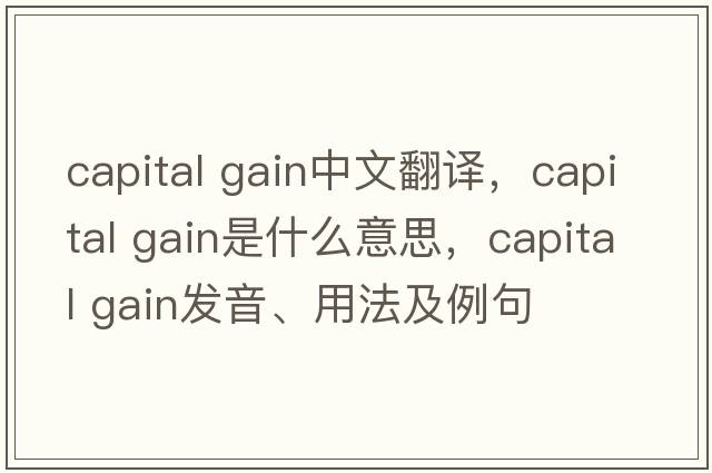capital gain中文翻譯，capital gain是什么意思，capital gain發(fā)音、用法及例句