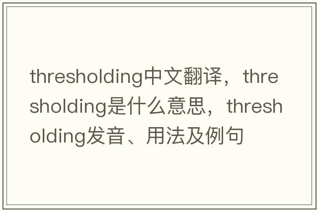 thresholding中文翻譯，thresholding是什么意思，thresholding發(fā)音、用法及例句