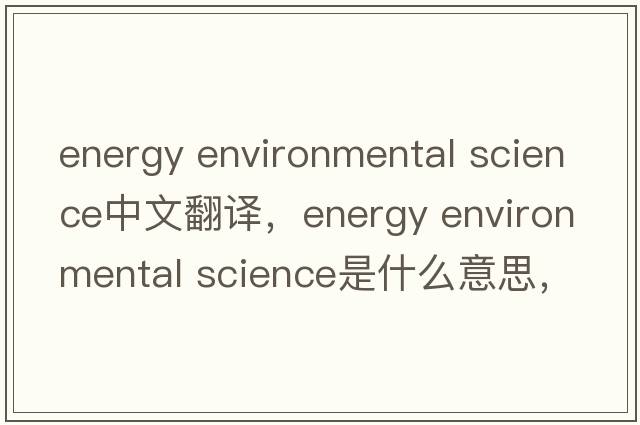 energy environmental science中文翻譯，energy environmental science是什么意思，energy environmental science發(fā)音、用法
