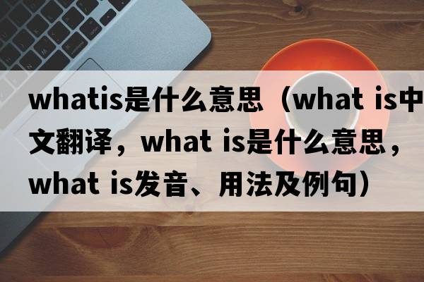 whatis是什么意思（What is中文翻譯，What is是什么意思，What is發(fā)音、用法及例句）