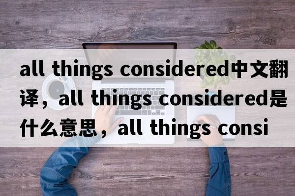 all things considered中文翻譯，all things considered是什么意思，all things considered發(fā)音、用法及例句