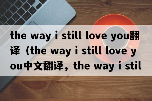 the way i still love you翻譯（the way i still love you中文翻譯，the way i still love you是什么意思，the way i stil