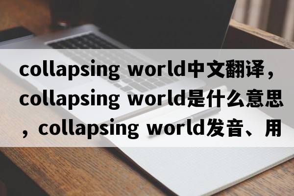 collapsing world中文翻譯，collapsing world是什么意思，collapsing world發(fā)音、用法及例句