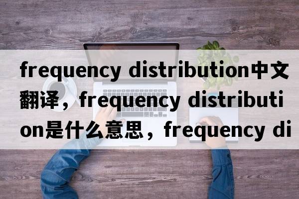 frequency distribution中文翻譯，frequency distribution是什么意思，frequency distribution發(fā)音、用法及例句