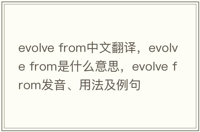 evolve from中文翻譯，evolve from是什么意思，evolve from發(fā)音、用法及例句