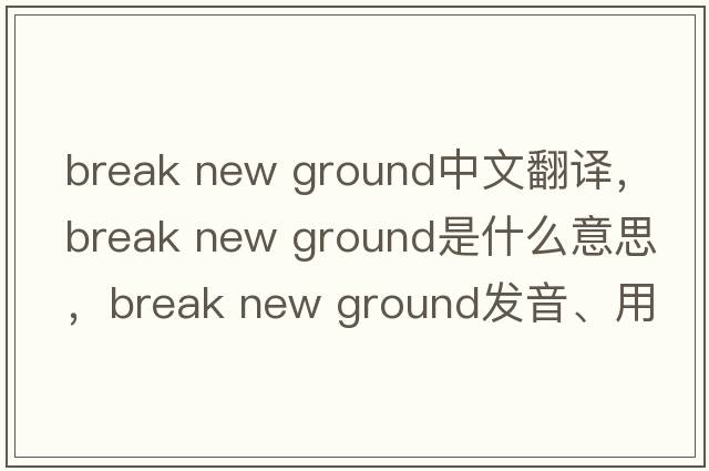 break new ground中文翻譯，break new ground是什么意思，break new ground發(fā)音、用法及例句