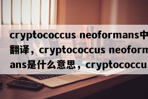 cryptococcus neoformans中文翻譯，cryptococcus neoformans是什么意思，cryptococcus neoformans發(fā)音、用法及例句