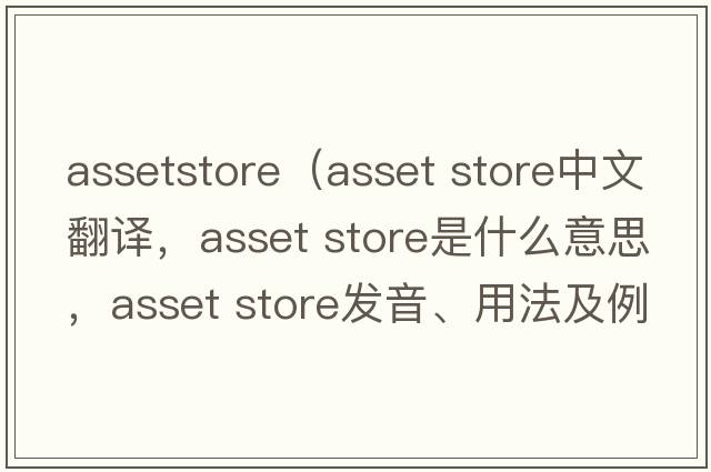 assetstore（asset store中文翻譯，asset store是什么意思，asset store發(fā)音、用法及例句）