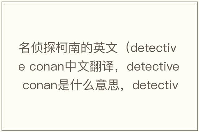 名偵探柯南的英文（detective conan中文翻譯，detective conan是什么意思，detective conan發(fā)音、用法及例句）