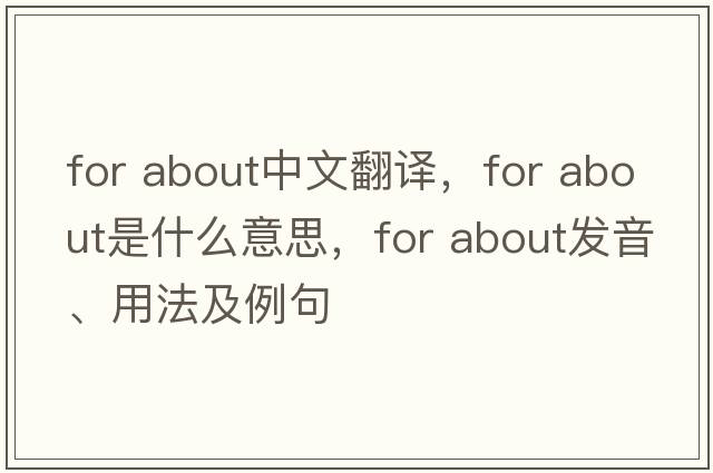 for about中文翻譯，for about是什么意思，for about發(fā)音、用法及例句