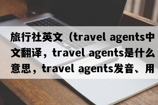 旅行社英文（travel agents中文翻譯，travel agents是什么意思，travel agents發(fā)音、用法及例句）