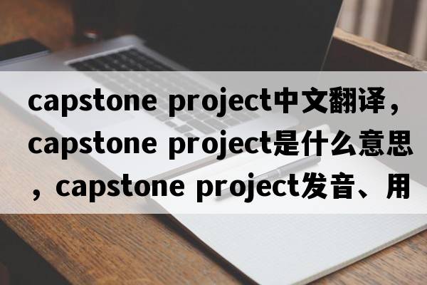 capstone project中文翻譯，capstone project是什么意思，capstone project發(fā)音、用法及例句