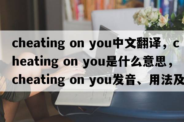 cheating on you中文翻譯，cheating on you是什么意思，cheating on you發(fā)音、用法及例句
