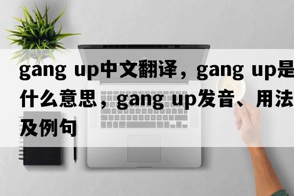 gang up中文翻譯，gang up是什么意思，gang up發(fā)音、用法及例句