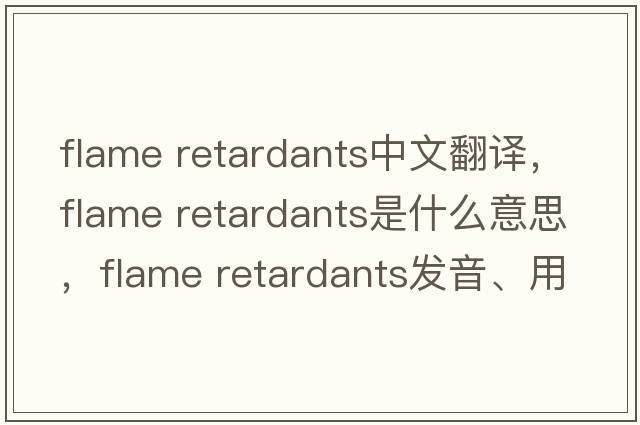 flame retardants中文翻譯，flame retardants是什么意思，flame retardants發(fā)音、用法及例句