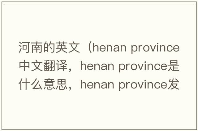 河南的英文（henan province中文翻譯，henan province是什么意思，henan province發(fā)音、用法及例句）