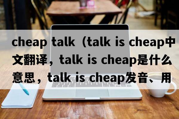 cheap talk（talk is cheap中文翻譯，talk is cheap是什么意思，talk is cheap發(fā)音、用法及例句）