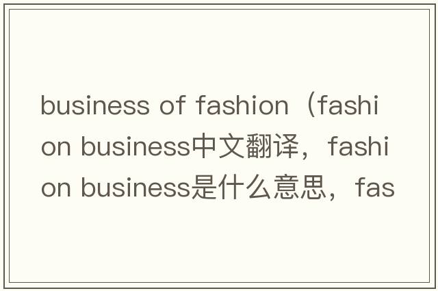 business of fashion（fashion business中文翻譯，fashion business是什么意思，fashion business發(fā)音、用法及例句）