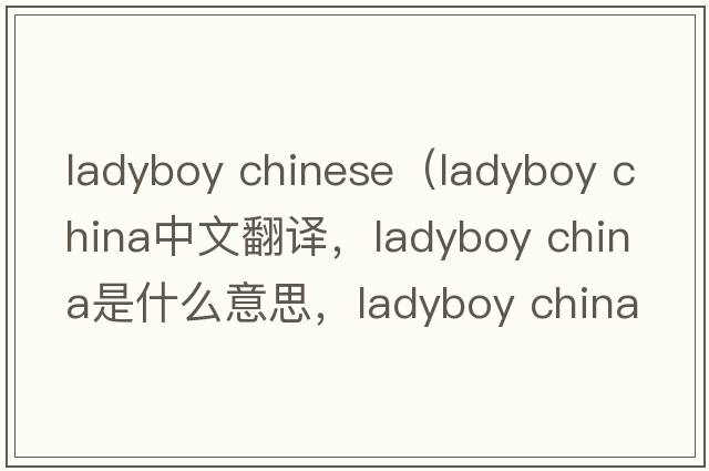 ladyboy chinese（ladyboy CHINA中文翻譯，ladyboy CHINA是什么意思，ladyboy CHINA發(fā)音、用法及例句）