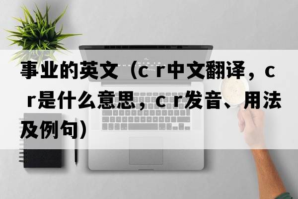 事業(yè)的英文（c r中文翻譯，c r是什么意思，c r發(fā)音、用法及例句）