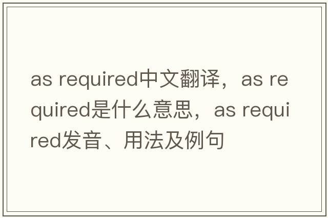as required中文翻譯，as required是什么意思，as required發(fā)音、用法及例句