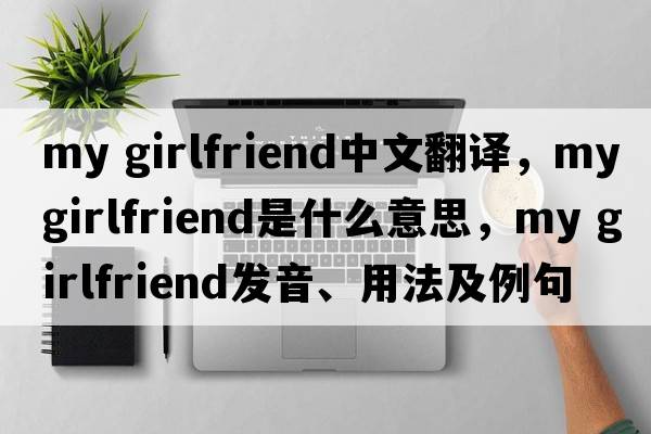 my girlfriend中文翻譯，my girlfriend是什么意思，my girlfriend發(fā)音、用法及例句