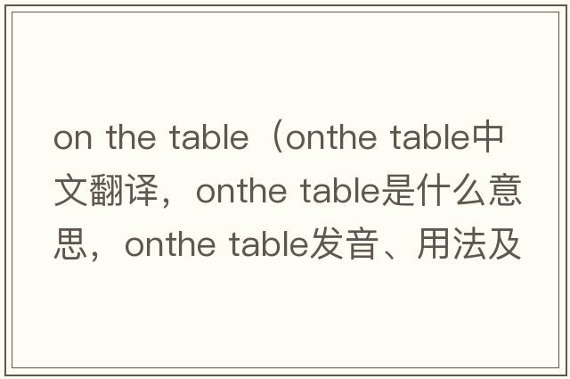 on the table（onthe table中文翻譯，onthe table是什么意思，onthe table發(fā)音、用法及例句）