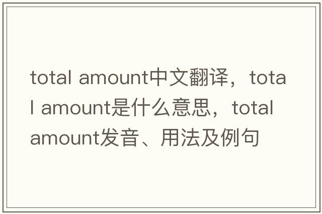 total amount中文翻譯，total amount是什么意思，total amount發(fā)音、用法及例句
