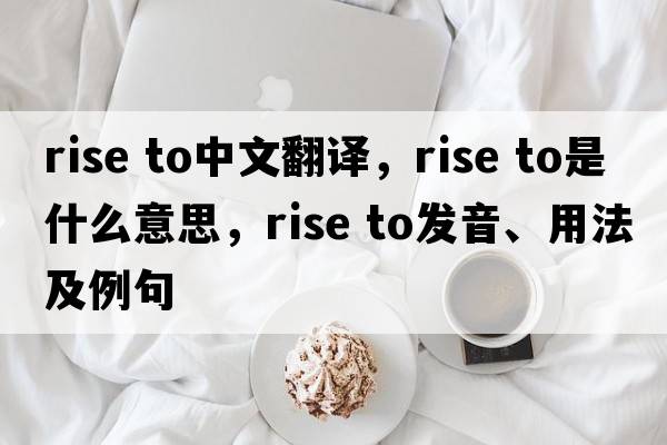 rise to中文翻譯，rise to是什么意思，rise to發(fā)音、用法及例句
