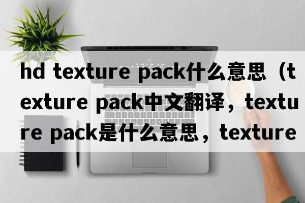 hd texture pack什么意思（texture pack中文翻譯，texture pack是什么意思，texture pack發(fā)音、用法及例句）