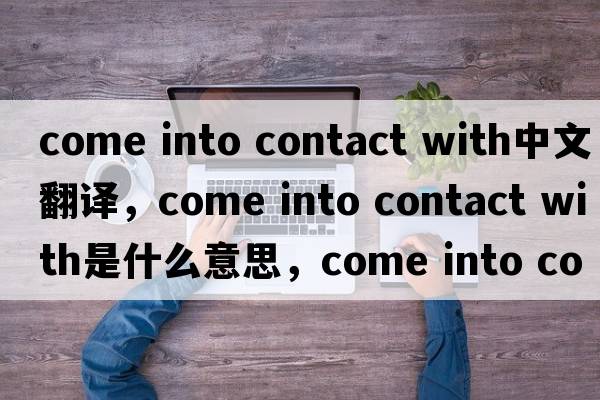 come into contact with中文翻譯，come into contact with是什么意思，come into contact with發(fā)音、用法及例句