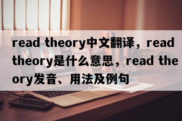 read theory中文翻譯，read theory是什么意思，read theory發(fā)音、用法及例句