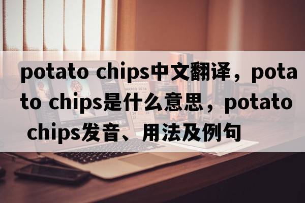 potato chips中文翻譯，potato chips是什么意思，potato chips發(fā)音、用法及例句