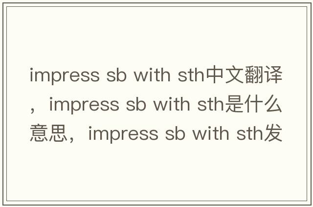 impress sb with sth中文翻譯，impress sb with sth是什么意思，impress sb with sth發(fā)音、用法及例句