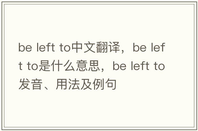 be left to中文翻譯，be left to是什么意思，be left to發(fā)音、用法及例句