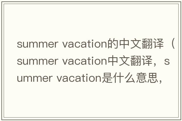 summer vacation的中文翻譯（summer vacation中文翻譯，summer vacation是什么意思，summer vacation發(fā)音、用法及例句）