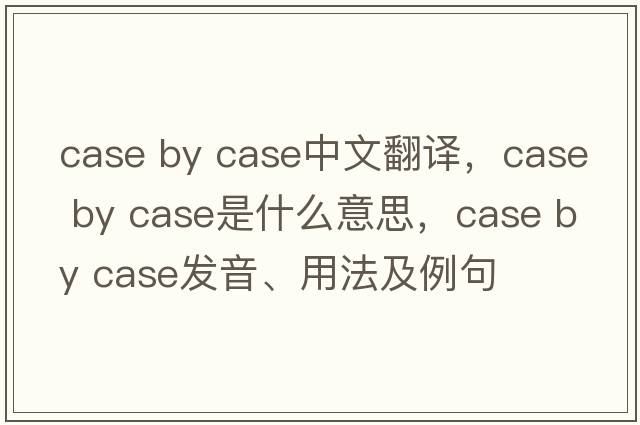 case by case中文翻譯，case by case是什么意思，case by case發(fā)音、用法及例句