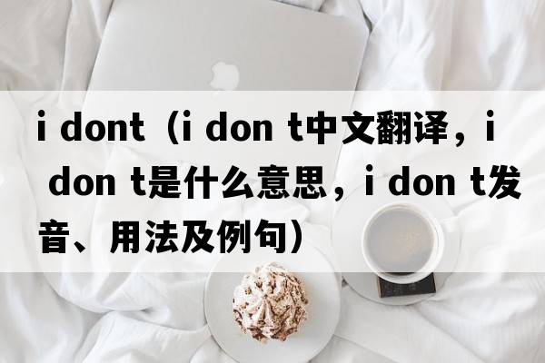 i dont（i don t中文翻譯，i don t是什么意思，i don t發(fā)音、用法及例句）