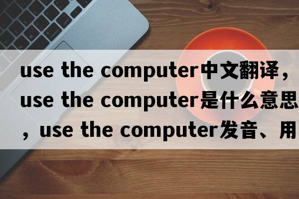 use the computer中文翻譯，use the computer是什么意思，use the computer發(fā)音、用法及例句
