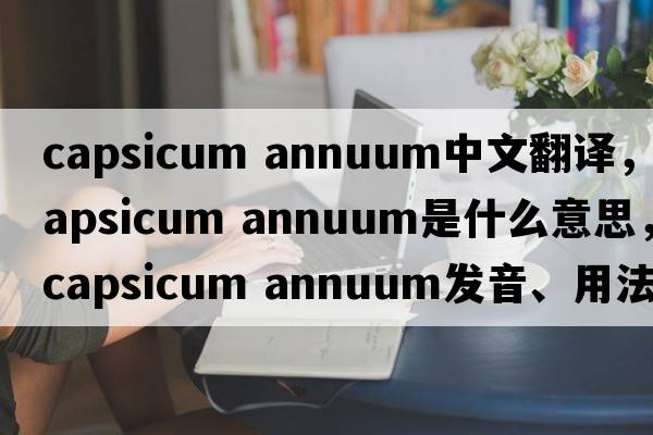 capsicum annuum中文翻譯，capsicum annuum是什么意思，capsicum annuum發(fā)音、用法及例句
